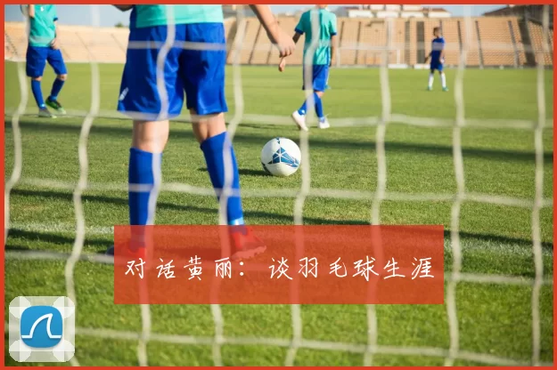 对话黄丽：谈羽毛球生涯