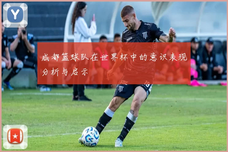 成都篮球队在世界杯中的意识表现分析与启示