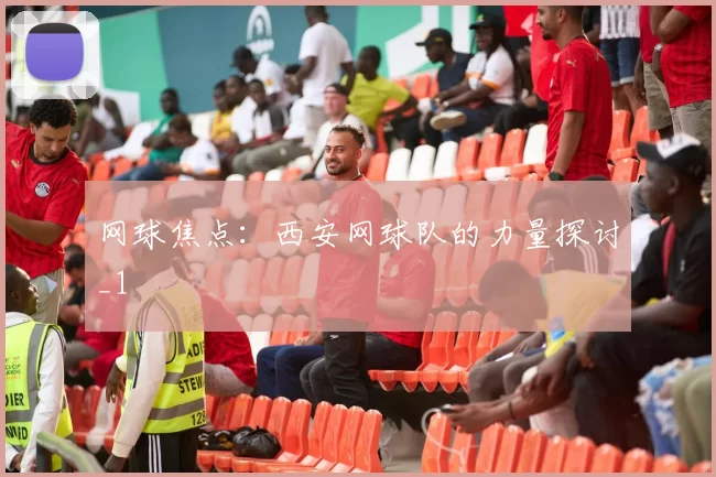 网球焦点：西安网球队的力量探讨_1