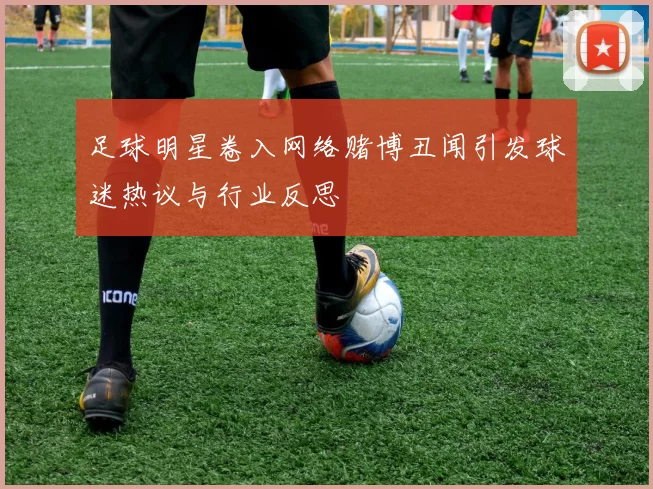足球明星卷入网络赌博丑闻引发球迷热议与行业反思