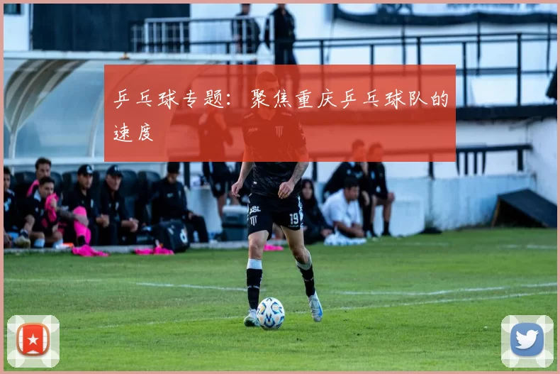 乒乓球专题：聚焦重庆乒乓球队的速度