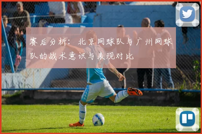 赛后分析：北京网球队与广州网球队的战术意识与表现对比