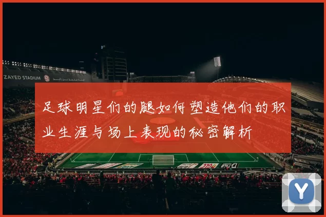足球明星们的腿如何塑造他们的职业生涯与场上表现的秘密解析