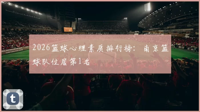 2026篮球心理素质排行榜：南京篮球队位居第1名