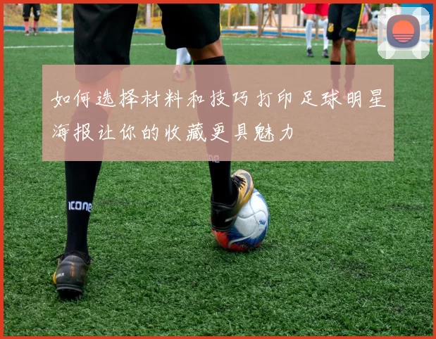 如何选择材料和技巧打印足球明星海报让你的收藏更具魅力