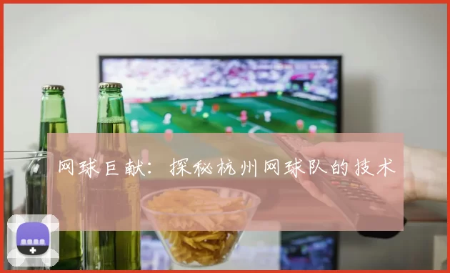 网球巨献：探秘杭州网球队的技术