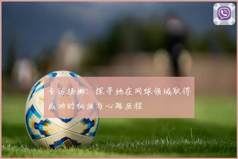 专访杨娜：探寻她在网球领域取得成功的秘诀与心路历程