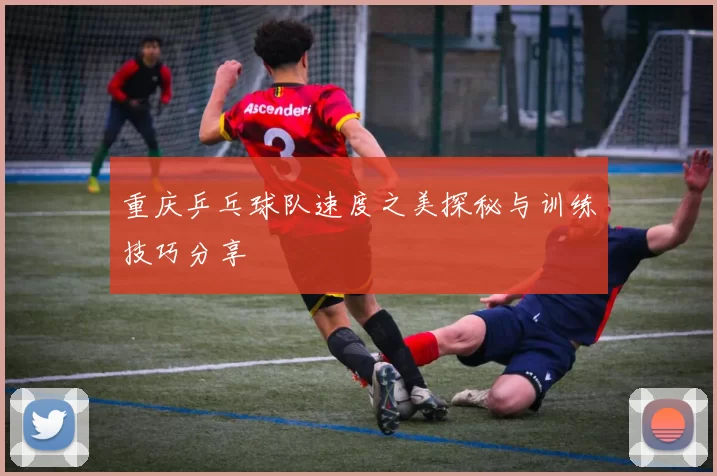重庆乒乓球队速度之美探秘与训练技巧分享