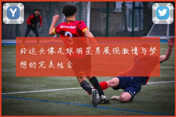 好运头像足球明星男展现激情与梦想的完美结合