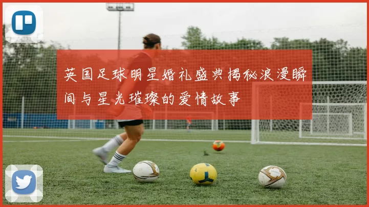 英国足球明星婚礼盛典揭秘浪漫瞬间与星光璀璨的爱情故事