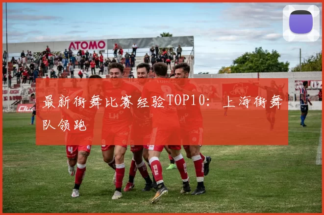 最新街舞比赛经验TOP10：上海街舞队领跑